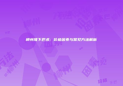 柳州隆下巴术：价格因素与常见方法解析