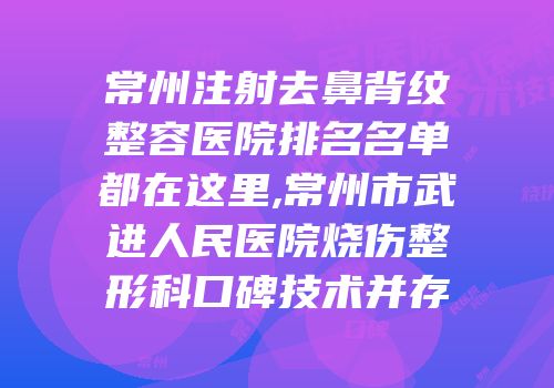 常州注射去鼻背纹整容医院排名名单都在这里,常州市武进人民医院烧伤整形科口碑技术并存