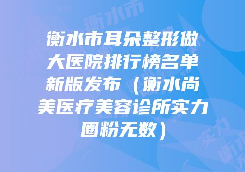 衡水市耳朵整形做大医院排行榜名单新版发布（衡水尚美医疗美容诊所实力圈粉无数）