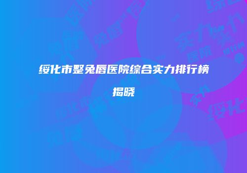 绥化市整兔唇医院综合实力排行榜揭晓
