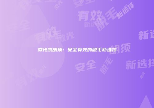 激光脱胡须：安全有效的脱毛新选择