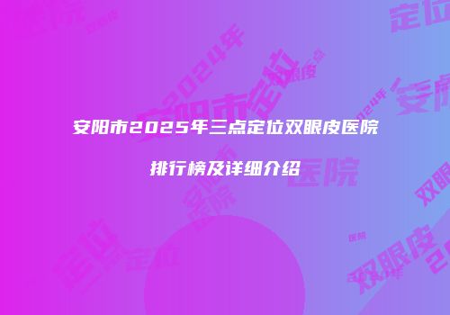 安阳市2025年三点定位双眼皮医院排行榜及详细介绍