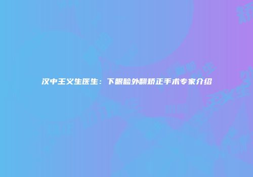 汉中王义生医生：下眼睑外翻矫正手术专家介绍