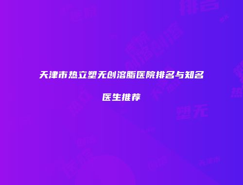 天津市热立塑无创溶脂医院排名与知名医生推荐
