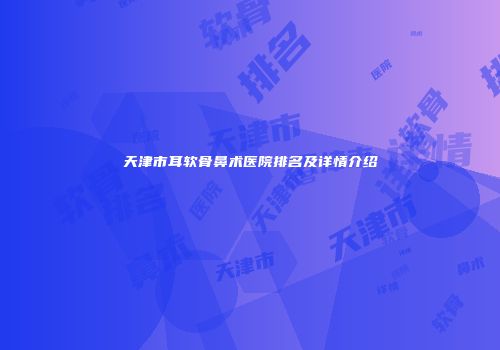天津市耳软骨鼻术医院排名及详情介绍