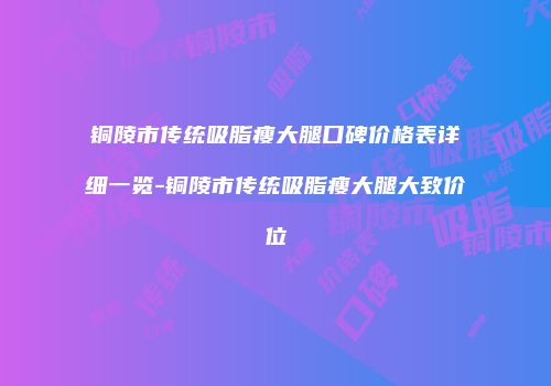 铜陵市传统吸脂瘦大腿口碑价格表详细一览-铜陵市传统吸脂瘦大腿大致价位