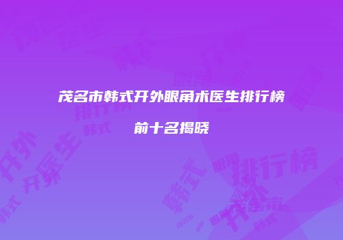 茂名市韩式开外眼角术医生排行榜前十名揭晓