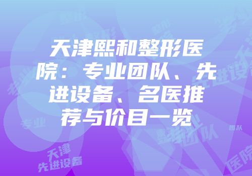天津熙和整形医院：专业团队、先进设备、名医推荐与价目一览