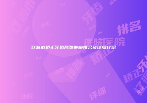 辽源市矫正牙齿合垫医院排名及详细介绍