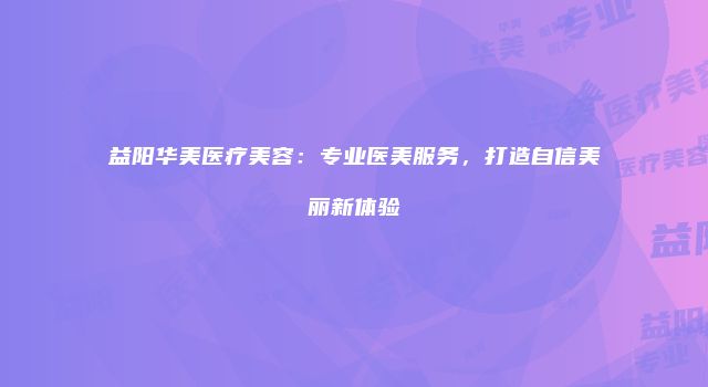益阳华美医疗美容：专业医美服务，打造自信美丽新体验