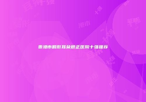 贵港市畸形耳朵矫正医院十强推荐