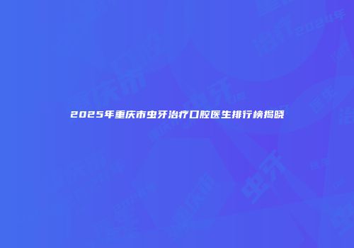 2025年重庆市虫牙治疗口腔医生排行榜揭晓