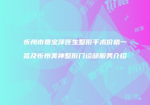 忻州市贾宝萍医生整形手术价格一览及忻州美神整形门诊部服务介绍