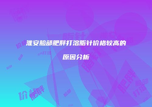 淮安脸部肥胖打溶脂针价格较高的原因分析