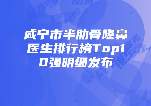 咸宁市半肋骨隆鼻医生排行榜Top10强明细发布