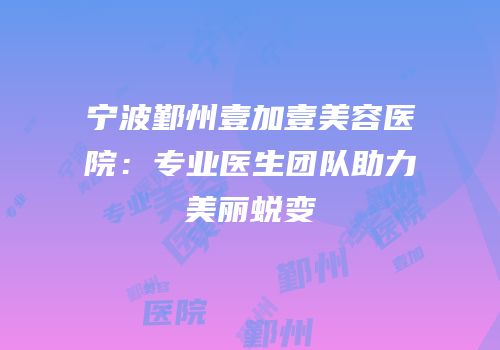 宁波鄞州壹加壹美容医院：专业医生团队助力美丽蜕变