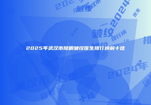 2025年武汉市除眼皱纹医生排行榜前十佳