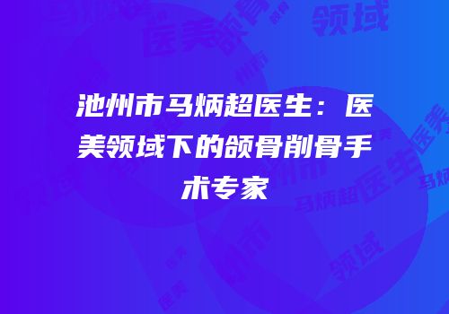 池州市马炳超医生：医美领域下的颌骨削骨手术专家