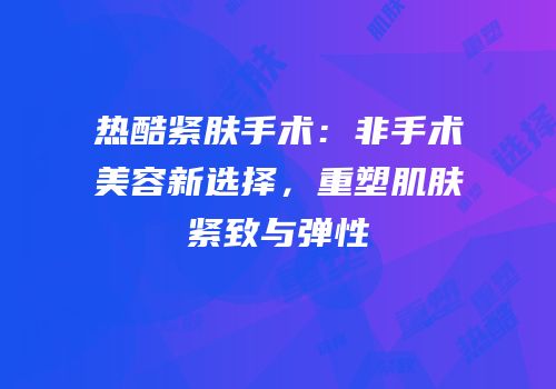 热酷紧肤手术：非手术美容新选择，重塑肌肤紧致与弹性