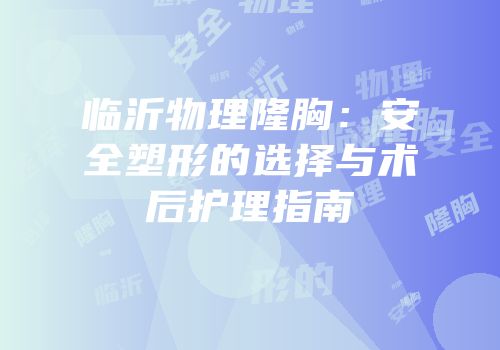 临沂物理隆胸：安全塑形的选择与术后护理指南