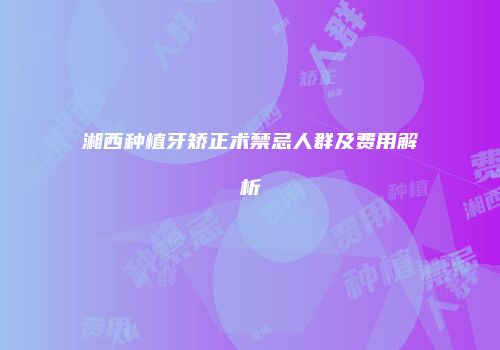 湘西种植牙矫正术禁忌人群及费用解析