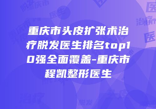 重庆市头皮扩张术治疗脱发医生排名top10强全面覆盖-重庆市程凯整形医生