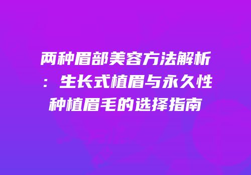 两种眉部美容方法解析：生长式植眉与永久性种植眉毛的选择指南