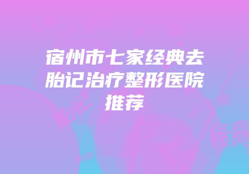 宿州市七家经典去胎记治疗整形医院推荐