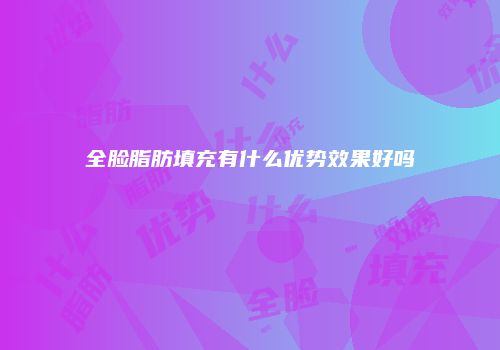 全脸脂肪填充有什么优势效果好吗