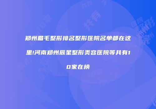 郑州眉毛整形排名整形医院名单都在这里!河南郑州辰星整形美容医院等共有10家在榜