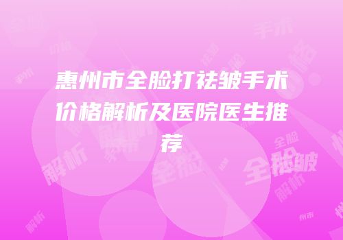 惠州市全脸打祛皱手术价格解析及医院医生推荐