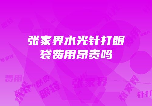张家界水光针打眼袋费用昂贵吗