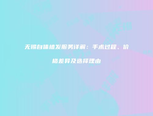 无锡自体植发服务详解：手术过程、价格差异及选择理由