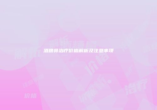 酒糟鼻治疗价格解析及注意事项