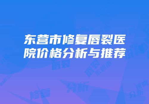 东营市修复唇裂医院价格分析与推荐