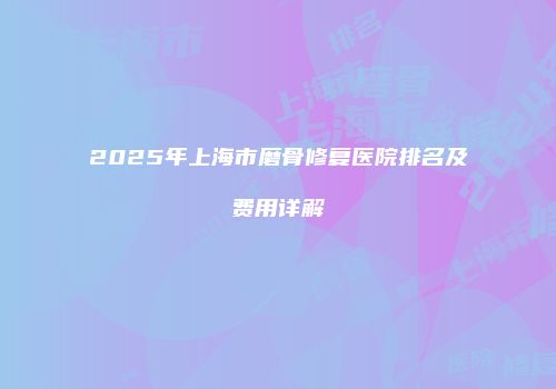 2025年上海市磨骨修复医院排名及费用详解