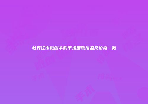 牡丹江市微创丰胸手术医院排名及价格一览
