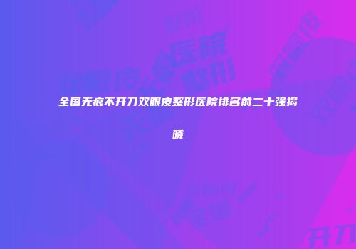 全国无痕不开刀双眼皮整形医院排名前二十强揭晓