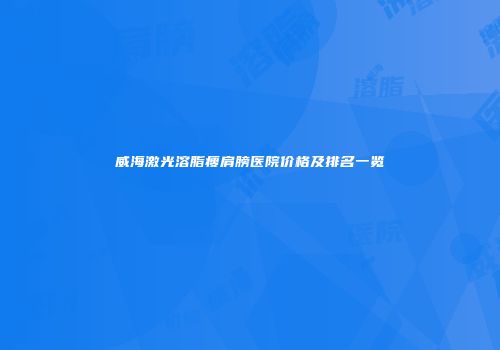 威海激光溶脂瘦肩膀医院价格及排名一览