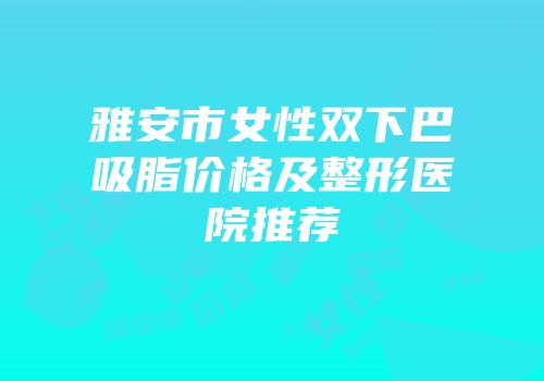雅安市女性双下巴吸脂价格及整形医院推荐