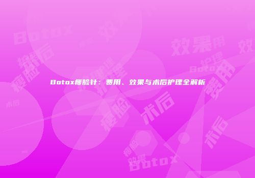 Botox瘦脸针：费用、效果与术后护理全解析