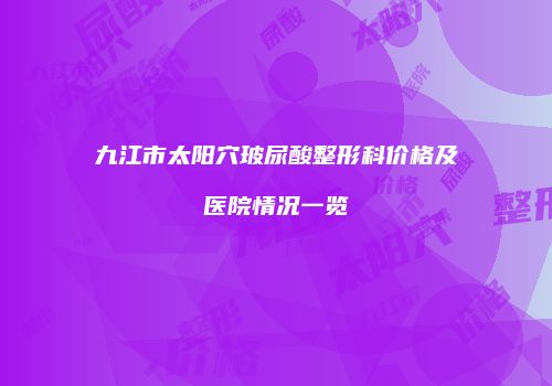 九江市太阳穴玻尿酸整形科价格及医院情况一览