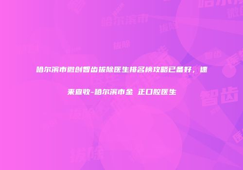 哈尔滨市微创智齿拔除医生排名榜攻略已备好，速来查收-哈尔滨市金祐正口腔医生