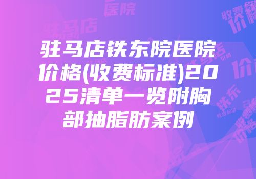 驻马店铁东院医院价格(收费标准)2025清单一览附胸部抽脂肪案例