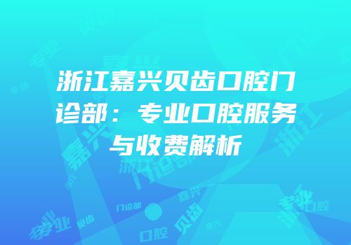 浙江嘉兴贝齿口腔门诊部：专业口腔服务与收费解析