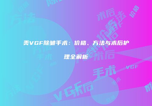 美VGF除皱手术：价格、方法与术后护理全解析