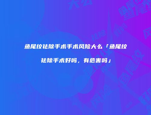 鱼尾纹祛除手术手术风险大么「鱼尾纹祛除手术好吗，有危害吗」