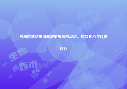 鸡西市生物基因除皱整形医院盘点：综合实力与口碑排行