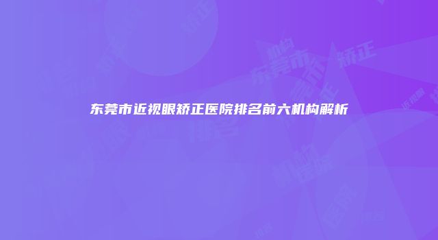 东莞市近视眼矫正医院排名前六机构解析