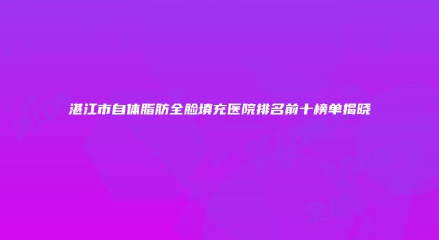 湛江市自体脂肪全脸填充医院排名前十榜单揭晓